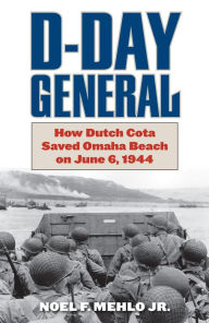 Title: D-Day General: How Dutch Cota Saved Omaha Beach on June 6, 1944, Author: Noel F. Mehlo Jr.