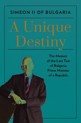 A Unique Destiny: The Memoir of the Last Tsar of Bulgaria, Prime Minister of a Republic