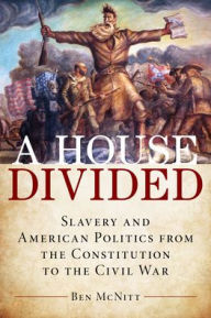 Title: A House Divided: Slavery and American Politics from the Constitution to the Civil War, Author: Ben McNitt