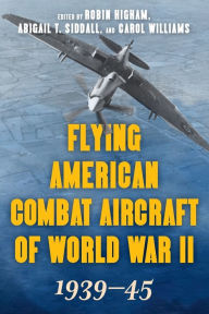 Title: Flying American Combat Aircraft of World War II: 1939-45, Author: Robin Higham