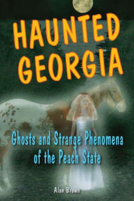 Title: Haunted Georgia: Ghosts and Strange Phenomena of the Peach State, Author: Alan Brown Associate Professor of English Education