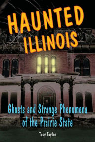 Title: Haunted Illinois: Ghosts and Strange Phenomena of the Prairie State, Author: Troy Taylor