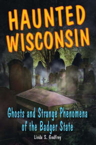 Title: Haunted Wisconsin: Ghosts and Strange Phenomena of the Badger State, Author: Linda S. Godfrey