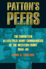Patton's Peers: The Forgotten Allied Field Army Commanders of the Western Front, 1944-45