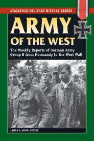 Title: Army of the West: The Weekly Reports of German Army Group B from Normandy to the West Wall, Author: James A. Wood