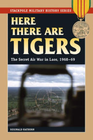 Title: Here There are Tigers: The Secret Air War in Laos and North Vietnam, 1968-69, Author: Reginald Hathorn