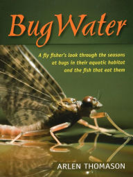 Title: BugWater: A fly fisher's look through the seasons at bugs in their aquatic habitat and the fish that eat them, Author: Arlen Thomason