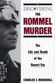 Title: Discovering the Rommel Murder: The Life and Death of the Desert Fox, Author: Charles F. Marshall