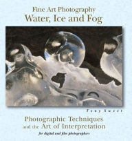 Title: Fine Art Photography: Water, Ice & Fog: Photographic Techniques and the Art of Interpretation, Author: Tony Sweet