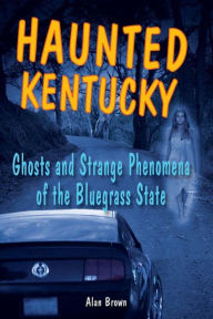 Title: Haunted Kentucky: Ghosts and Strange Phenomena of the Bluegrass State, Author: Alan Brown Associate Professor of English Education