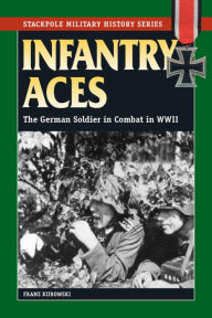 Title: Infantry Aces: The German Soldier in Combat in WWII, Author: Franz Kurowski