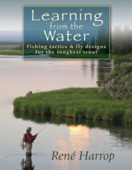 Title: Learning from the Water: Fishing Tactics & Fly Designs for the Toughest Trout, Author: Rene Harrop