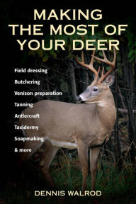 Title: Making the Most of Your Deer: Field Dressing, Butchering, Venison Preparation, Tanning, Antlercraft, Taxidermy, Soapmaking, & More, Author: Dennis Walrod