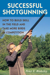 Title: Successful Shotgunning: How to Build Skill in the Field and Take More Birds in Competition, Author: Peter F. Blakeley