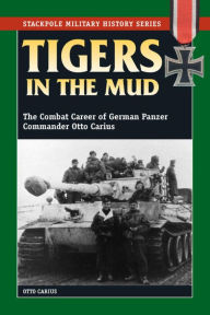 Title: Tigers in the Mud: The Combat Career of German Panzer Commander Otto Carius, Author: Otto Carius