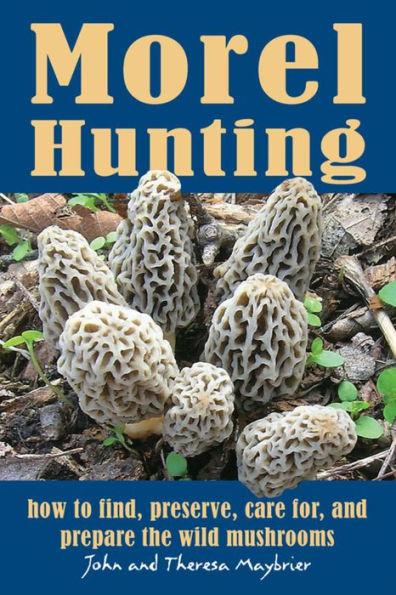Morel Hunting: How to Find, Preserve, Care for, and Prepare the Wild Mushrooms