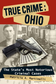 Title: True Crime: Ohio: The State's Most Notorious Criminal Cases, Author: Patricia A. Martinelli