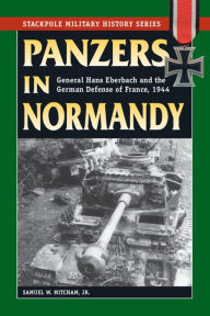 Title: Panzers in Normandy: General Hans Eberbach and the German Defense of France, 1944, Author: Samuel W. Mitcham Jr.
