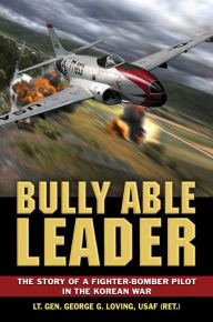 Title: Bully Able Leader: The Story of a Fighter-Bomber Pilot in the Korean War, Author: George G Loving