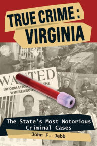 Title: True Crime: Virginia: The State's Most Notorious Criminal Cases, Author: John F. Jebb