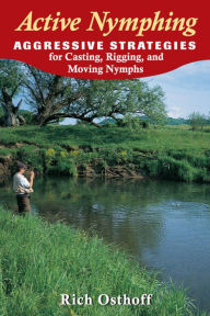 Title: Active Nymphing: Aggressive Strategies for Casting, Rigging, and Moving the Nymph, Author: Rich Osthoff
