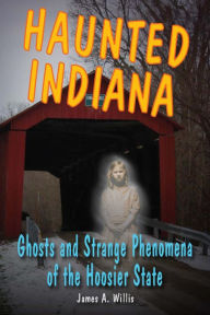 Title: Haunted Indiana: Ghosts and Strange Phenomena of the Hoosier State, Author: James A. Willis