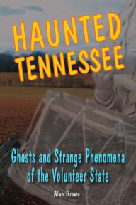 Title: Haunted Tennessee: Ghosts and Strange Phenomena of the Volunteer State, Author: Alan Brown Associate Professor of English Education
