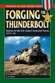 Title: Forging the Thunderbolt: History of the U.S. Army's Armored Forces, 1917-45, Author: M. H. Gillie