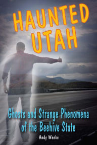 Title: Haunted Utah: Ghosts and Strange Phenomena of the Beehive State, Author: Andy Weeks