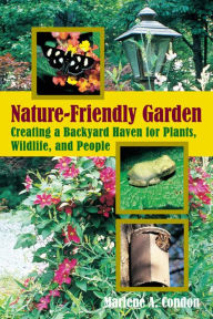 Title: The Nature-Friendly Garden: Creating a Backyard Haven for Animals, Plants, and People, Author: Marlene A. Condon