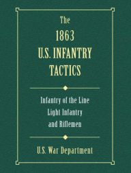Title: The 1863 US Infantry Tactics: Infantry of the Line, Light Infantry, and Riflemen, Author: U.S. War Department