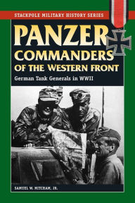 Title: Panzer Commanders of the Western Front: German Tank Generals in World War II, Author: Samuel W. Mitcham Jr.