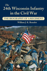 Title: 24th Wisconsin Infantry in the Civil War: The Biography of a Regiment, Author: William J. K. Beaudot