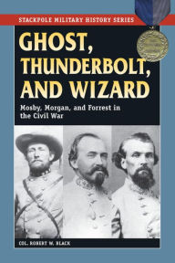 Title: Ghost, Thunderbolt, and Wizard: Mosby, Morgan, and Forrest in the Civil War, Author: Robert W. Black