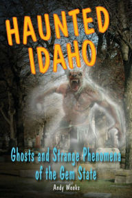 Title: Haunted Idaho: Ghosts and Strange Phenomena of the Gem State, Author: Andy Weeks