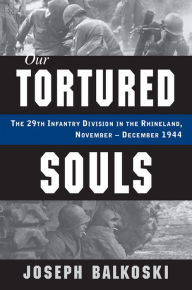 Title: Our Tortured Souls: The 29th Infantry Division in the Rhineland, November-December 1944, Author: Joseph Balkoski