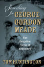 Searching for George Gordon Meade: The Forgotten Victor of Gettysburg