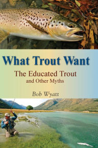 Title: What Trout Want: The Educated Trout and Other Myths, Author: Bob Wyatt