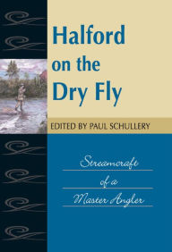 Title: Halford on the Dry Fly: Streamcraft of a Master Angler, Author: Paul Schullery