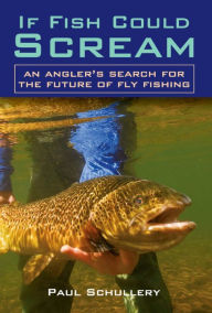 Title: If Fish Could Scream: An Angler's Search for the Future of Fly Fishing, Author: Paul Schullery