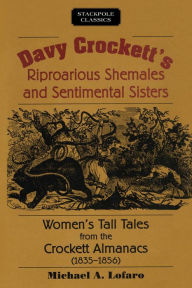 Title: Davy Crockett's Riproarious Shemales and Sentimental Sisters: Women's Tall Tales from the Crockett Almanacs, 1835-1856, Author: Michael Lofaro