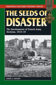 Title: The Seeds of Disaster: The Development of French Army Doctrine, 1919-39, Author: Robert A Doughty