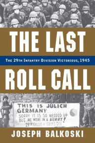 Title: The Last Roll Call: The 29th Infantry Division Victorious, 1945, Author: Joseph Balkoski