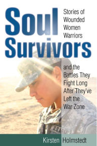 Title: Soul Survivors: Stories of Wounded Women Warriors and the Battles They Fight Long After They've Left the War Zone, Author: Kirsten Holmstedt