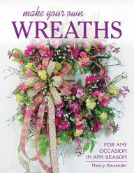 Title: Make Your Own Wreaths: For Any Occasion in Any Season, Author: Nancy Alexander