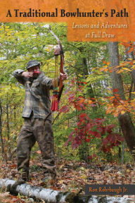 Title: A Traditional Bowhunter's Path: Lessons and Adventures at Full Draw, Author: Ron Rohrbaugh