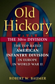 Title: Old Hickory: The 30th Division: The Top-Rated American Infantry Division in Europe in World War II, Author: Robert W. Baumer