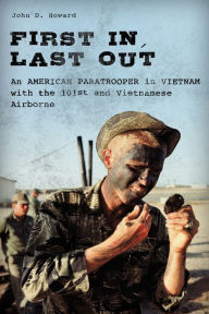 Title: First In, Last Out: An American Paratrooper in Vietnam with the 101st and Vietnamese Airborne, Author: John D Howard