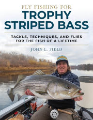 Title: Fly Fishing for Trophy Striped Bass: Tackle, Techniques, and Flies for the Fish of a Lifetime, Author: John L. Field