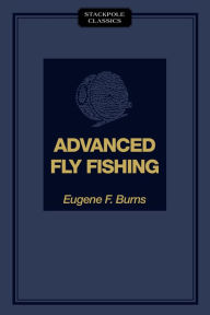 Title: Advanced Fly Fishing: Modern Concepts with Dry Fly, Streamer, Nymph, Wet Fly, and the Spinning Bubble, Author: Eugene F. Burns